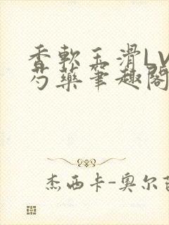 香软玉滑LVL芍药笔趣阁