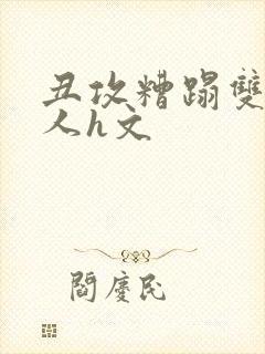 丑攻糟蹋双性美人h文