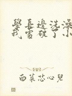 学长边洗澡边把我处破了小说