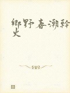 乡野春潮干柴烈火