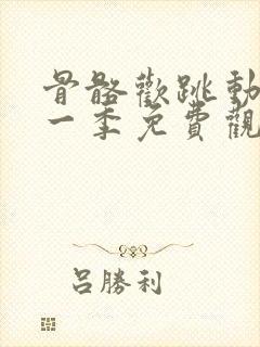 骨骼欢跳动漫第一季免费观看