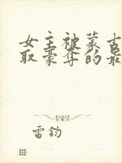 女主被蒙古人强取豪夺的最新章节更封面