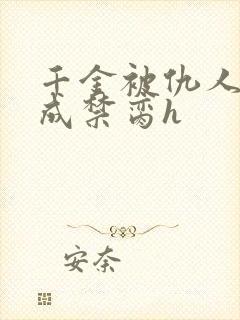 千金被仇人调教成禁脔h