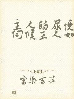 主人的尿便器h伺候主人如厕吞尿