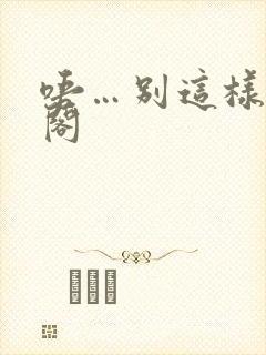 唔…别这样笔趣阁