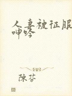 人妻被征服含羞呻吟