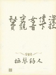 秘密女仆漫画免费观看下拉式漫画