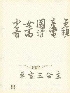 少女国产免费观看高清电视剧韩剧