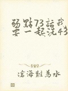弱点73话我也要一起洗43321