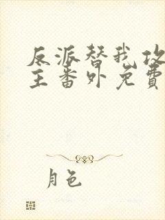 反派替我攻略男主番外免费阅读