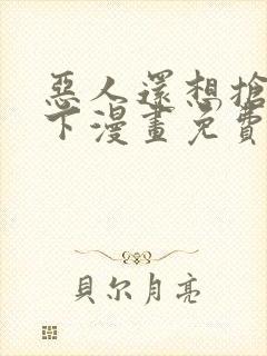 恶人还想抢救一下漫画免费下拉式