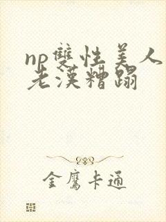 np双性美人被老汉糟蹋