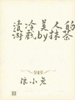 清冷美人的神奇游戏by抹茶沙冰全文