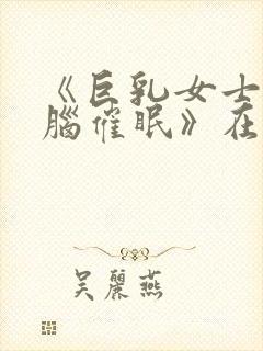 《巨乳女士官洗脑催眠》在线看