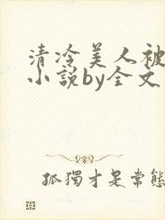 清冷美人被暴君小说by全文存稿不坑文