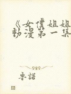 《女仆姐姐2》动漫第一集真人版