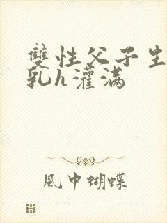 双性父子生子产乳h灌满