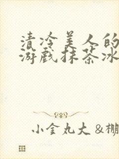 清冷美人的神奇游戏抹茶冰沙沈嘉玉