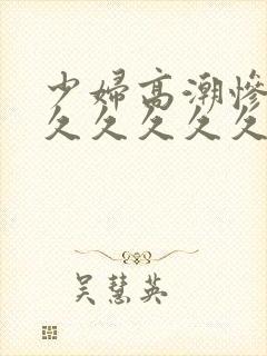 少妇高潮惨叫久久久久久久