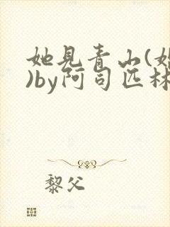 她见青山(婚后)by阿司匹林免费阅读