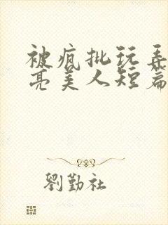 被疯批玩弄的漂亮美人短篇合集封面