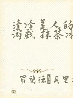 清冷美人的神奇游戏 抹茶冰