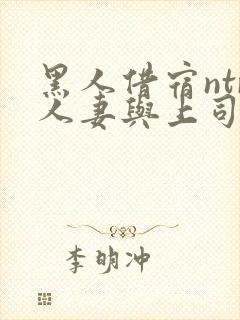 黑人借宿ntr人妻与上司中出