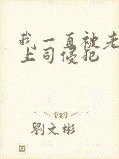 我一直被老公的上司侵犯