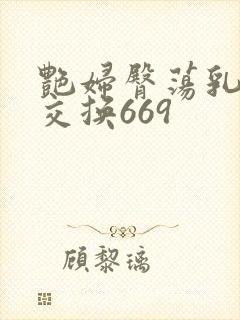 艳妇臀荡乳欲伦交换669