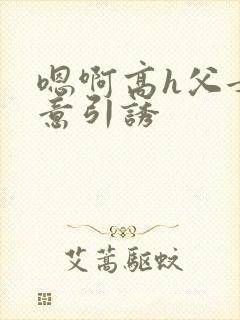 嗯啊高h父女无意引诱