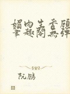 媚肉生香顾明月笔趣阁无弹窗封面