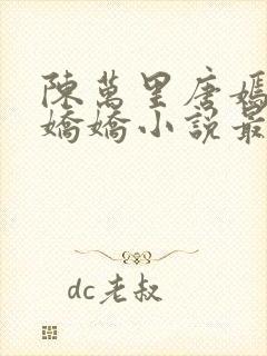 陈万里唐嫣然宋娇娇小说最新章节更新列表