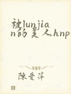 被lunjian的美人hnp文
