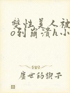 双性美人被cao到崩溃h小说