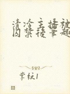 清冷主播被疯批囚禁后笔趣阁