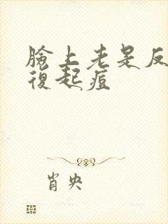 脸上老是反反复复起痘