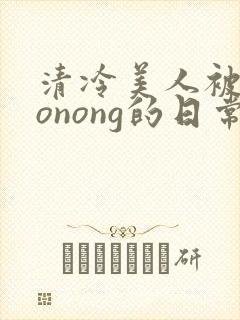 清冷美人被caonong的日常