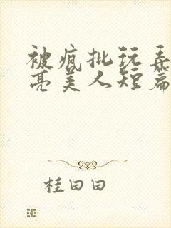 被疯批玩弄的漂亮美人短篇合集