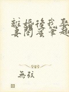 离婚后我娶了前妻闺蜜笔趣阁