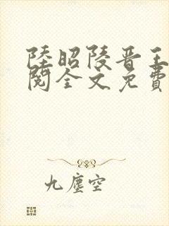 陆昭陵晋王周时阅全文免费阅读