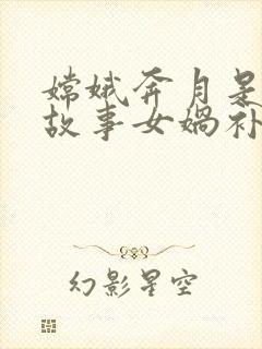 嫦娥奔月是神话故事女娲补天也是神话故事