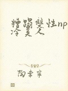 糟蹋双性np清冷美人
