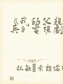 《我的父亲我的兵》电视剧