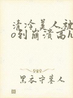 清冷美人被cao到崩溃高h小说