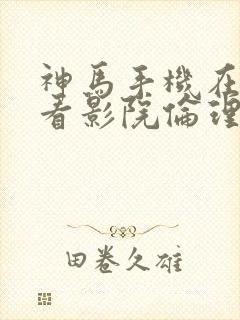 神马手机在线观看影院伦理片