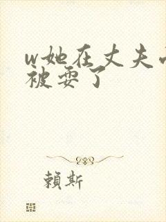 w她在丈夫面前被耍了