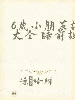6岁小朋友故事大全 睡前故事