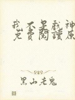 我不是戏神小说免费阅读原文