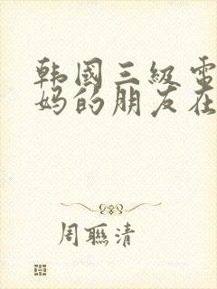 韩国三级电影妈妈的朋友在线观看