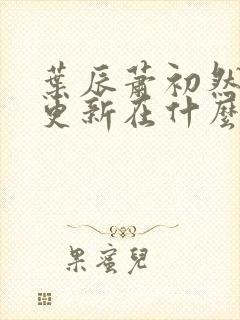 叶辰萧初然最快更新在什么时候